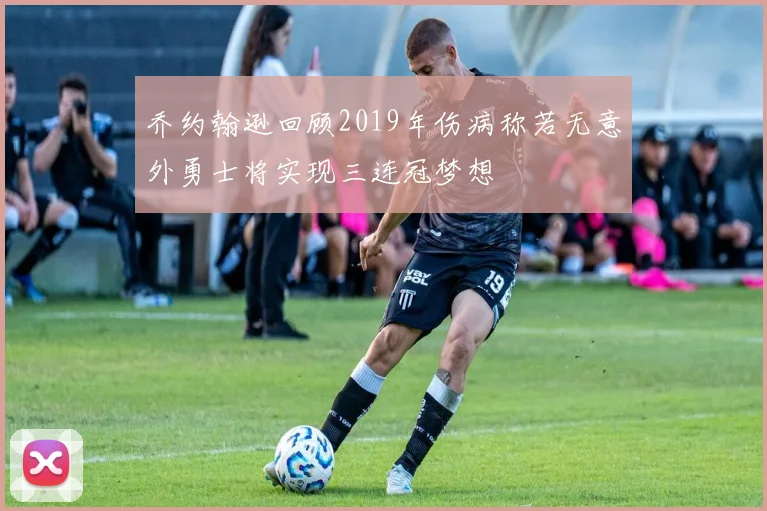乔约翰逊回顾2019年伤病称若无意外勇士将实现三连冠梦想