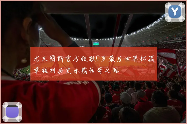 尤文图斯官方致敬C罗最后世界杯篇章铭刻历史永载传奇之路