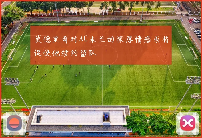 莫德里奇对AC米兰的深厚情感或将促使他续约留队