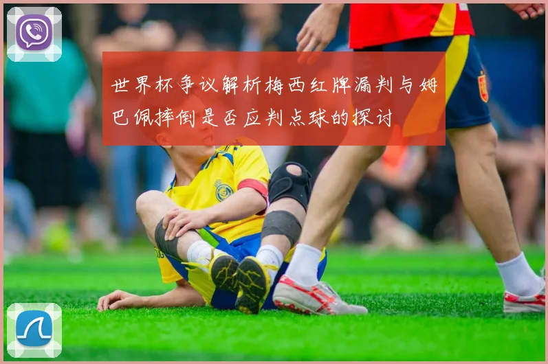 世界杯争议解析梅西红牌漏判与姆巴佩摔倒是否应判点球的探讨