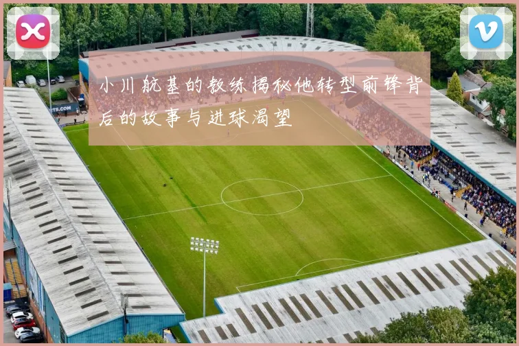 小川航基的教练揭秘他转型前锋背后的故事与进球渴望