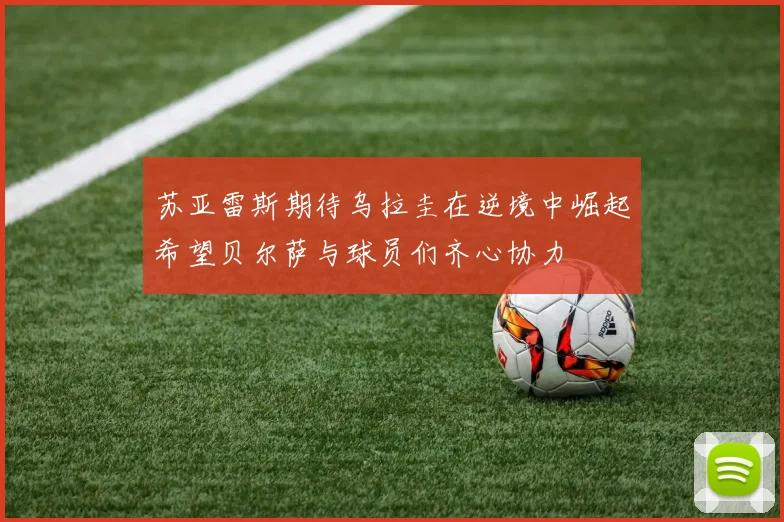 苏亚雷斯期待乌拉圭在逆境中崛起希望贝尔萨与球员们齐心协力