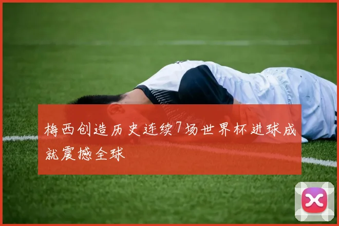 梅西创造历史连续7场世界杯进球成就震撼全球