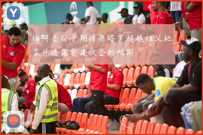 梅阿查孙子期待劳塔罗超越祖父纪录并透露曾建议签约帕斯