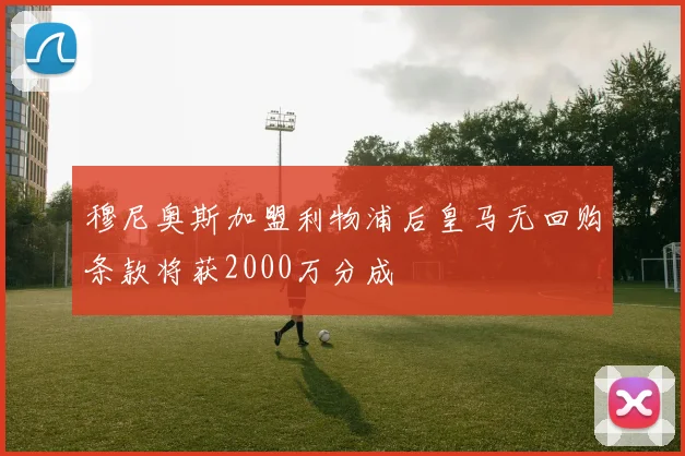 穆尼奥斯加盟利物浦后皇马无回购条款将获2000万分成